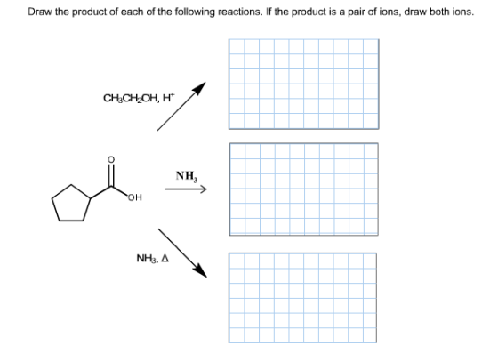 Draw the product of each of the following reactions. If the product is a pair of ions, draw both ions. CH3CH2OH, H* NH NH3, A