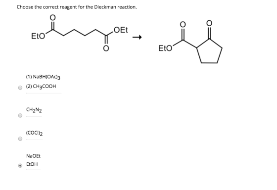 Choose the correct reagent for the Dieckman reaction. ملی Eto Eto (1) NaBH(OAC)3 O (2) CH3COOH CH2N2 (COCI)2 NaOEt EtOH