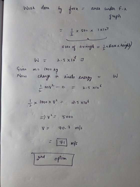 Wook done by fore = area under fra graph = I x 500 x 1x107 Given Now area of triangle = 4x Base x height) W = 2.5x105 J m= 10