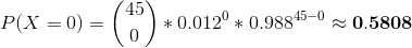 P(X=0)=\binom{45}{0}*0.012^0*0.988^{45-0}\approx\mathbf{0.5808}