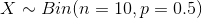 X \sim Bin(n = 10, p = 0.5)