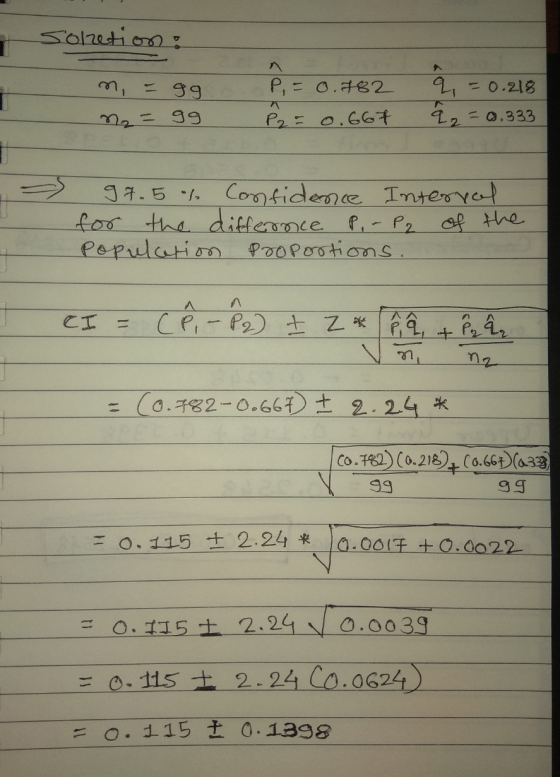Soletion: - n = gg - n = gg P, = 0.782 P2 = 0.667 q=0.218 2 2 = 0.333 - 97.5 % Confidence Interval for the differnce P - P2 o