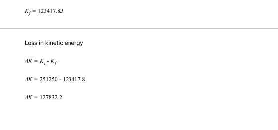 Kg = 123417.8J Loss in kinetic energy AK = K;-K AK = 251250 - 123417.8 AK = 127832.2
