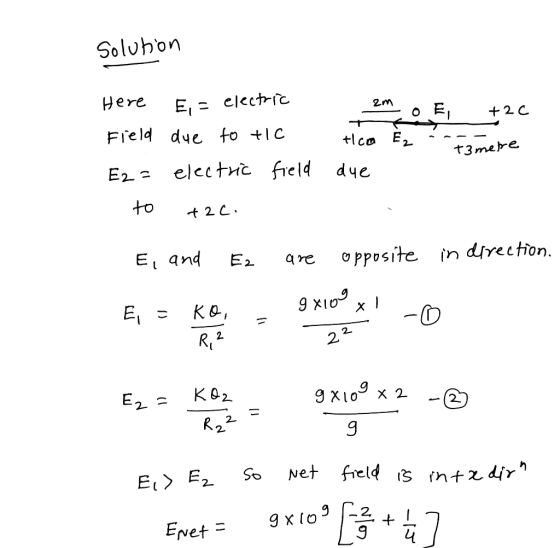 Solution Here 2m E,= electric +2c Field due to tic tico Ez t3 metre E2 - electric field due to +2C, E, and E2 are opposite in