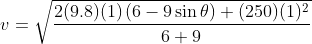 v = \sqrt{\frac{2 (9.8) (1) \left ( 6 -9 \sin \theta \right ) + (250)(1)^2}{6+9}}