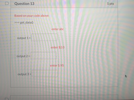 Question 13 1 pts Based on your code above: >>>get_data() enter abc output 1 = enter $2.0 output 2 = enter 5.95 output 3 =