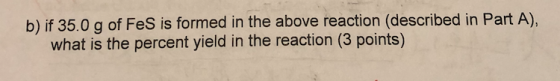 b) if 35.0 g of FeS is formed in the above reaction (described in Part A), what is the percent yield in the reaction (3 point