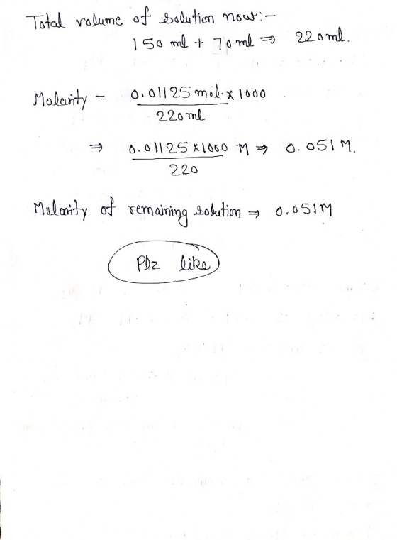 Total volume of solution now:- 150 ml + 70 ml a 220ml. Molarity = 0.01125 möb-x 1000 220ml = 0.01125X1060 M = 220 0.051m Mula