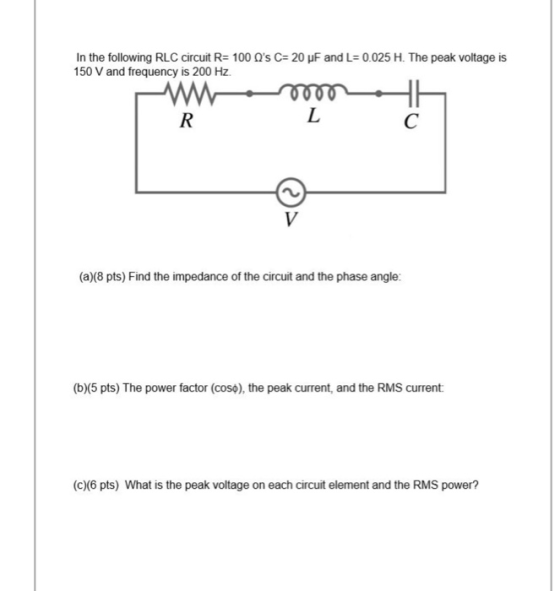 In the following RLC circuit R= 100 As C= 20 uF and L= 0.025 H. The peak voltage is 150 V and frequency is 200 Hz. oo R L C
