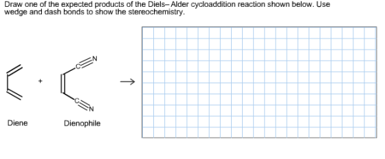 Draw one of the expected products of the Diels- Alder cycloaddition reaction shown below. Use wedge and dash bonds to show the stereochemistry. Diene Dienophile