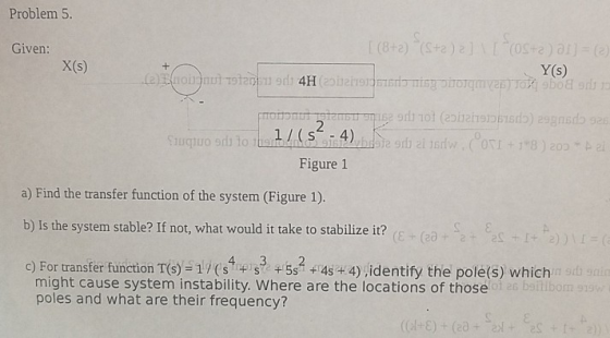 Problem 5. (8+2)(S-a)2 Given: (0S Y (s) X(s) 2 l s-4) Figure 1 a) Find the transfer function of the system (Figure 1). b) Is