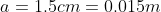 a 1.5cm= 0.015m