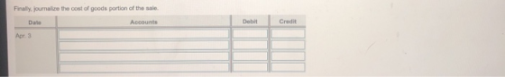 Finally, journalize the cost of goods portion of the sale. Date Accounts Debit Credit Apr 3