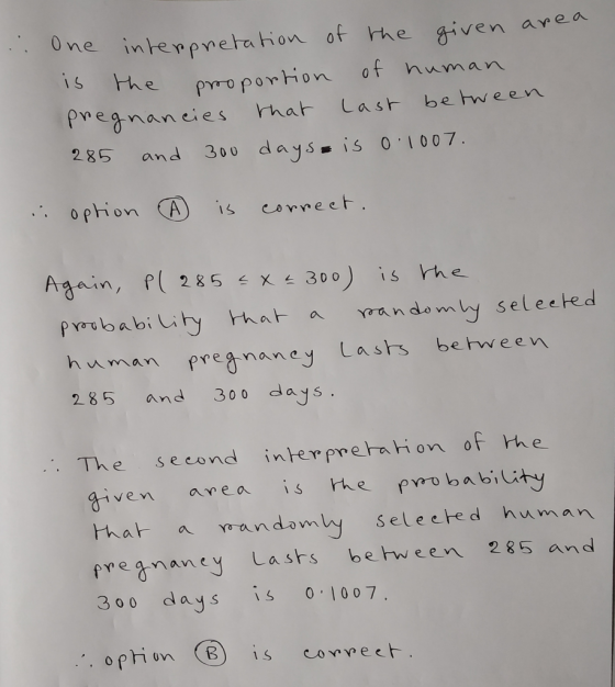 ne İnkrpneta hon ot khe given avea he pmoportion of numan pmegnancies rhat Last be ween 285 and 300 days is 0 1007 IS Covree ein, p285 x 30o human pregnaneyasts behween eamane 285 nd 3oo das. The second interprelation of he Biven area is re ewobabiity SeleeHbed human pvenaney Lasts behween 285 and 300 days s 1007