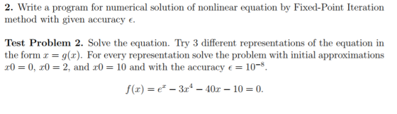 2. Write a program for numerical solution of nonlinear equation by Fixed-Point Iteration method with given accuracy . Test Problem 2. Solve the equation. Try 3 different representations of the equation in the form x = g(x). For every representation solve the problem with initial approximations 2, and c and with t ie accuracy f(x)e-3r4-40-10 0.