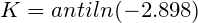 K = antiln(–2.898)