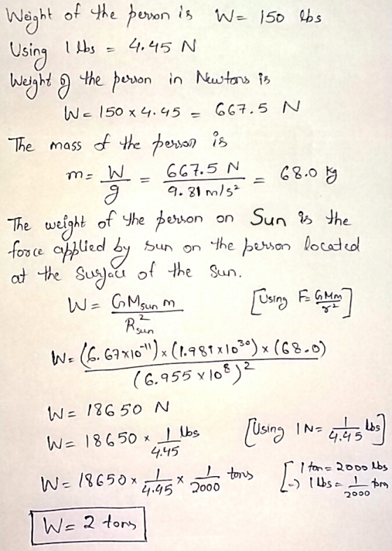 Weight of the person is W = 150 lbs Using Ilbs = 4.45 N Weight of the person in Newtons is We 150 x4.45 - 667.5 N The mass of