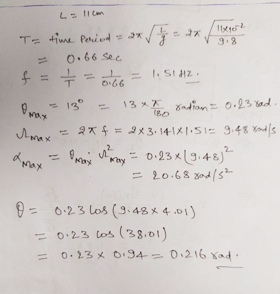 L = 11cm 11x102 T= time period - 2K ſ 3 9,8 0.66 sec f = = 0.66 1.51HZ. 13 *t radian = 0.23 rad. QTf 2x3.141X1,51€ 9,48 ford