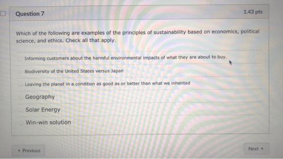 D Question 7 1.43 pts Which of the following are examples of the principles of sustainability based on economics, political s