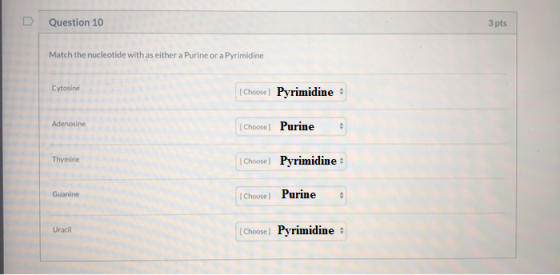Question 10 3 pts Match the nucleotide with as either a Purine or a Pyrimidine Cytosine [Choose) Pyrimidine Adenosine Choose)