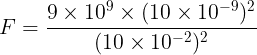 \large F=\frac{9\times 10^9\times (10\times 10^{-9})^2}{(10\times 10^{-2})^2}