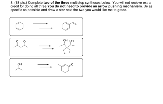 8. (18 pts.) Complete two of the three multistep syntheses below. You will not recieve extra credit for doing all three. You
