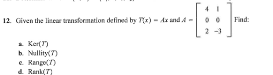 12. Given the linear transformation defined by 7(x) - Ax and A Find: 0 0 2-3 a. Ker(T) b. Nullity(7) c. Range(7) d. Rank(T)