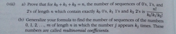 a) Prove that for ko + k1 +K2 = n, the number of sequences of 0s, 1s, and 2s of length n which contain exactly ko 0s, ki ls and ka 2s is h (b) Generalize your formula to find the number of sequences of the numbers 0, 1, 2,..., m of length n in which the number j appears k, times. These (viii) kolk!k2! numbers are called multinomial coefficients.