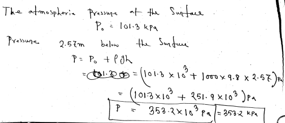 The atmospherie Pressure at the Surface P. = 101.3 kpa Pressure 2.57m below the Surface P= Po tegh 1.200 = 1.3 x 10+ 1000 x