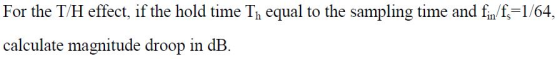 For the T/H effect, if the hold time Th equal to the sampling time and fin/f,-1/64, calculate magnitude droop in dB