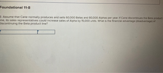 Foundational 11-8 3. Assume that Cane normally produces and sells 60,000 Betas and 80,000 Alphas per year. If Cane discontinu