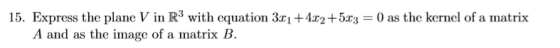 15. Express the plane V in R3 with equation 3.01 +4.02+5.13 = 0 as the kernel of a matrix A and as the image of a matrix B.