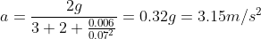 a=\frac{2g}{3+2+\frac{0.006}{0.07^2}}=0.32g=3.15m/s^2
