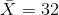 \bar{X}=32