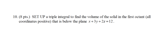 10. (8 pts.) SET UP a triple integral to find the volume of the solid in the first octant (all coordinates positive) that is