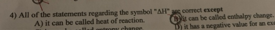 4) All of the statements regarding the symbol AH are correct except A) it can be called heat of reaction. Bit can be called