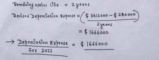 Remaining useful ife 2years Revised Depreciation Expense 3612000-$ 280 000 2ye ars = $1666000 >Depreciation Expense $ 1666000