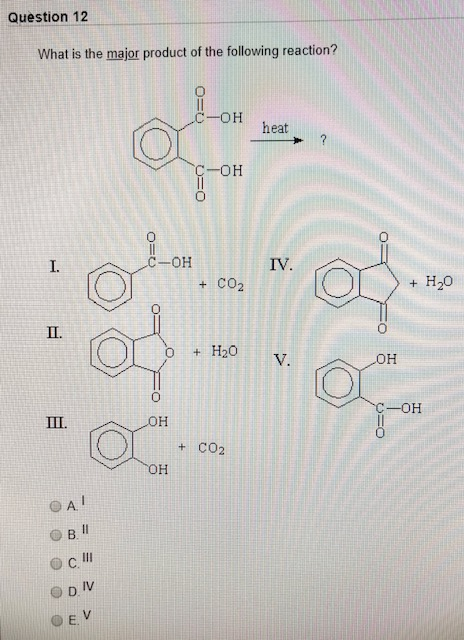 Question 12 What is the major product of the following reaction? 0-OH heat C-OH O=O O= C-OH + CO2 > + H2O OLO + H2O V. AOH OH