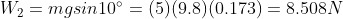 W_2=mgsin10^{\circ}= (5)(9.8)(0.173)= 8.508 N