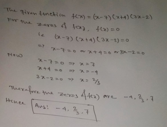 The given fonction fcn) = (x-7)(x+4) (3x-2) For the zeros of fead, fla=0 (x-7)(x+4) (3x-2) = 0 7-7= 0 Now or at 4-0 or 32e-2=