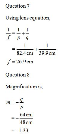 Question 7 Using lens equation, 1 1 1 - = - +- fp 9 39.9 cm 82.4cm f = 26.9 cm Question 8 Magnification is, m= 9 48 cm =-1.33