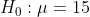 Ho : μ = 15