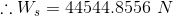 \therefore W_{s}=44544.8556\ N