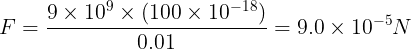 \large F=\frac{9\times 10^9\times (100\times 10^{-18})}{0.01}=9.0 \times 10^{-5}N