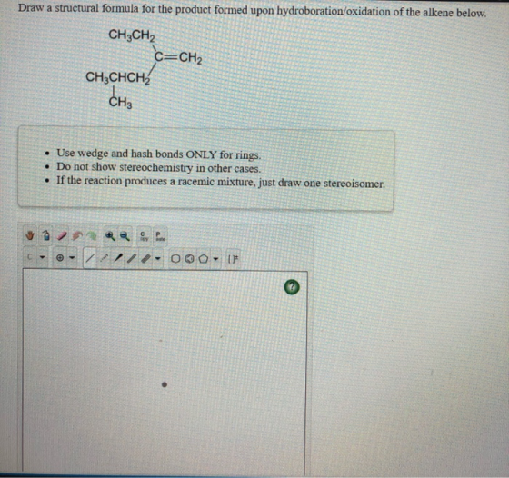 Draw a structural formula for the product formed upon hydroboration oxidation of the alkene below. CH3CH2 C=CH2 CH3CHCH2 Снз