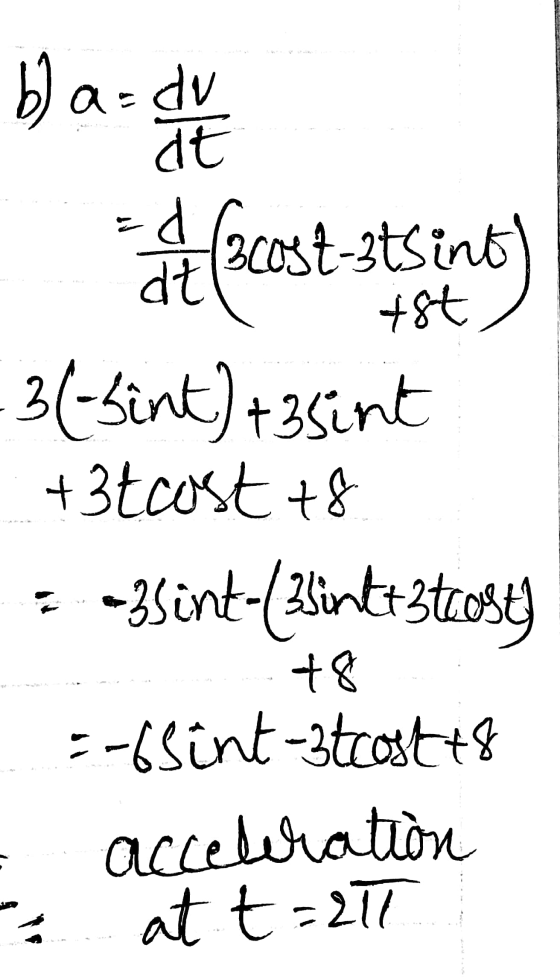 b) a=dv at =d 3cost-3tsint dt +8t 3-bint) +3sint +3tcost 78 -3Sint-(3bintuzteost) +8 =-6Sint-ztcast 18 acceleration at t=217