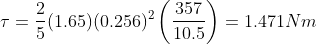 \tau = \frac{2}{5}(1.65)(0.256)^2 \left ( \frac{357}{10.5} \right ) = 1.471 Nm