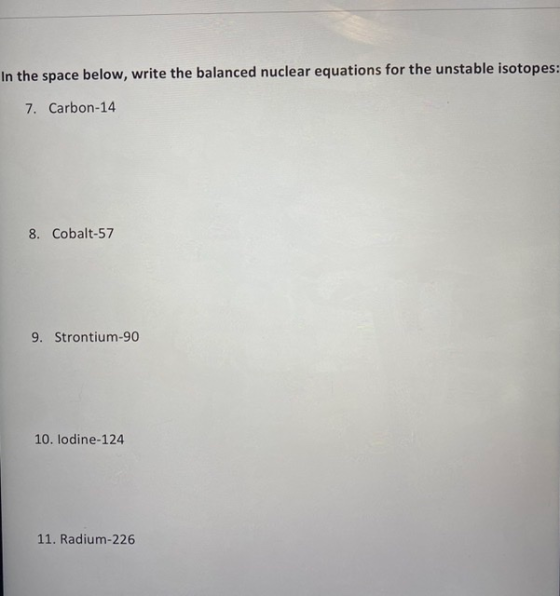 In the space below, write the balanced nuclear equations for the unstable isotopes: 7. Carbon-14 8. Cobalt-57 9. Strontium-90