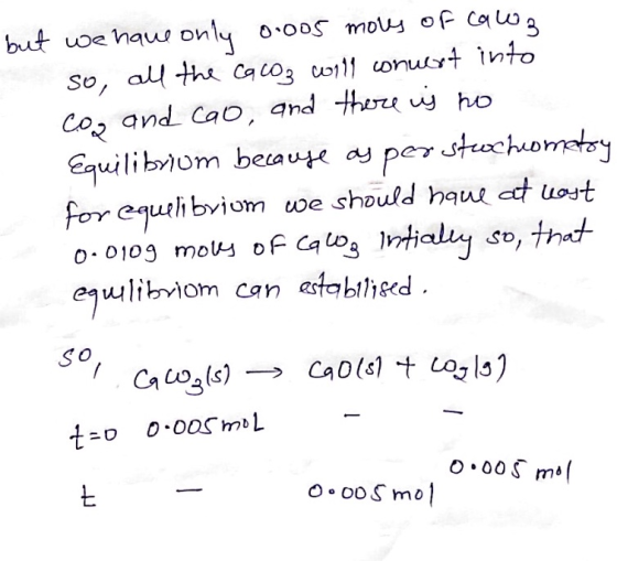 but we have only 0.005 mous of calz so all the cacoz will conuert into cog and cao, and there is no Equilibrium becauye ay pe