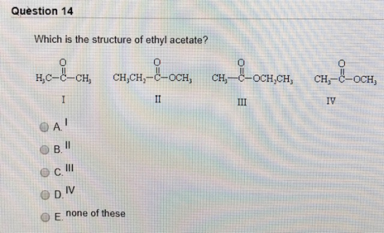Question 14 Which is the structure of ethyl acetate? 0 HỌC-C–CH CH,CH-C-OCH, CH-C-OCH,CH, CH-C-OCH, OB. c III DIV O E none o